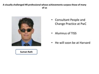 A visually challenged HR professional whose achievements surpass those of many 
of us 
• Consultant People and 
Change Practice at PwC 
• Alumnus of TISS 
• He will soon be at Harvard 
Suman Rath 
 