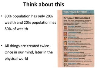 Think about this 
• 80% population has only 20% 
wealth and 20% population has 
80% of wealth 
• All things are created twice - 
Once in our mind, later in the 
physical world 
 