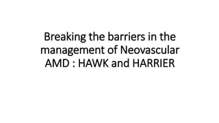 Breaking the barriers in the
management of Neovascular
AMD : HAWK and HARRIER
 