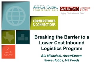 Breaking the Barrier to a 
Lower Cost Inbound 
Logistics Program 
Bill Michalski, ArrowStream 
Steve Hobbs, US Foods 
 