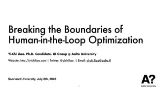 Saarland University, July 6th, 2023
Breaking the Boundaries of
Human-in-the-Loop Optimization
Yi-Chi Liao. Ph.D. Candidate, UI Group @ Aalto University
Website: http://yichiliao.com | Twitter: @yichiliao | Email: yi-chi.liao@aalto.
f
1
 