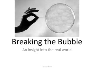Breaking the Bubble
  An insight into the real world


              - Sanvar Oberoi
 