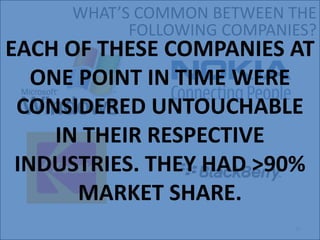 WHATS COMMON BETWEEN THE
           FOLLOWING COMPANIES?
EACH OF THESE COMPANIES AT
   ONE POINT IN TIME WERE
 CONSIDERED UNTOUCHABLE
     IN THEIR RESPECTIVE
 INDUSTRIES. THEY HAD >90%
       MARKET SHARE.
                            25
 