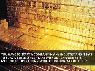 YOU HAVE TO START A COMPANY IN ANY INDUSTRY AND IT HAS
TO SURVIVE ATLEAST 20 YEARS WITHOUT CHANGING ITS
METHOD OF OPERATIONS. WHICH COMPANY WOULD IT BE?
                                                   29
 