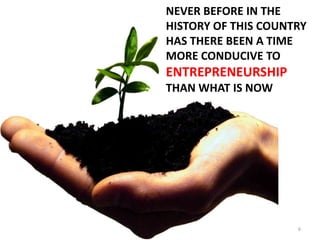NEVER BEFORE IN THE
HISTORY OF THIS COUNTRY
HAS THERE BEEN A TIME
MORE CONDUCIVE TO
ENTREPRENEURSHIP
THAN WHAT IS NOW




                     6
 