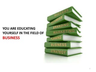 YOU ARE EDUCATING
YOURSELF IN THE FIELD OF
BUSINESS




                           7
 