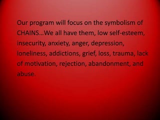 Our program will focus on the symbolism ofCHAINS…We all have them, low self-esteem,insecurity, anxiety, anger, depression,loneliness, addictions, grief, loss, trauma, lackof motivation, rejection, abandonment, andabuse.