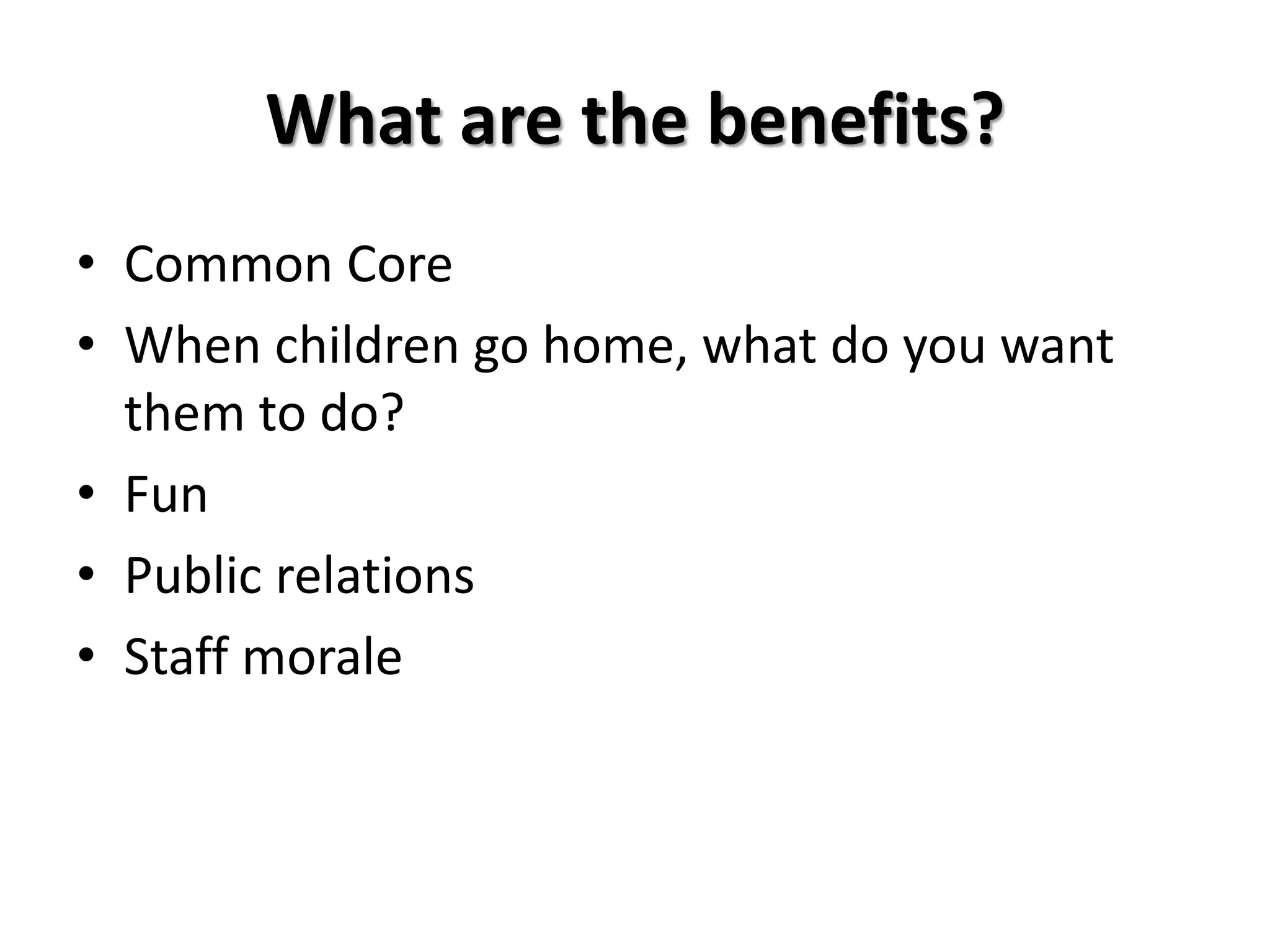 What are the benefits?
• Common Core
• When children go home, what do you want
them to do?
• Fun
• Public relations
• Staff morale
 
