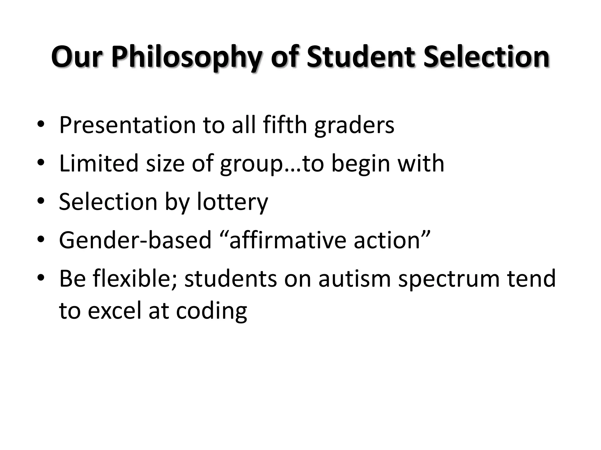 Our Philosophy of Student Selection
• Presentation to all fifth graders
• Limited size of group…to begin with
• Selection by lottery
• Gender-based “affirmative action”
• Be flexible; students on autism spectrum tend
to excel at coding
 