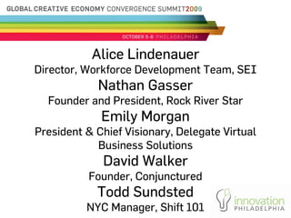 Alice Lindenauer
Director, Workforce Development Team, SEI
            Nathan Gasser
  Founder and President, Rock River Star
             Emily Morgan
President & Chief Visionary, Delegate Virtual
            Business Solutions
             David Walker
          Founder, Conjunctured
            Todd Sundsted
          NYC Manager, Shift 101
 