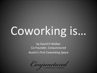 Coworking is…
         by David H Walker
    Co‐Founder, Conjunctured
   Austin’s First Coworking Space
 