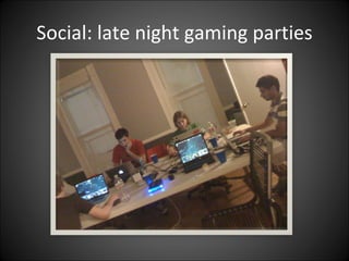 Social: late night gaming parties
 