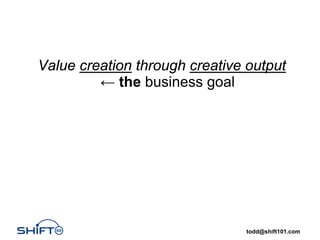 Value creation through creative output
         ← the business goal




                               todd@shift101.com
 