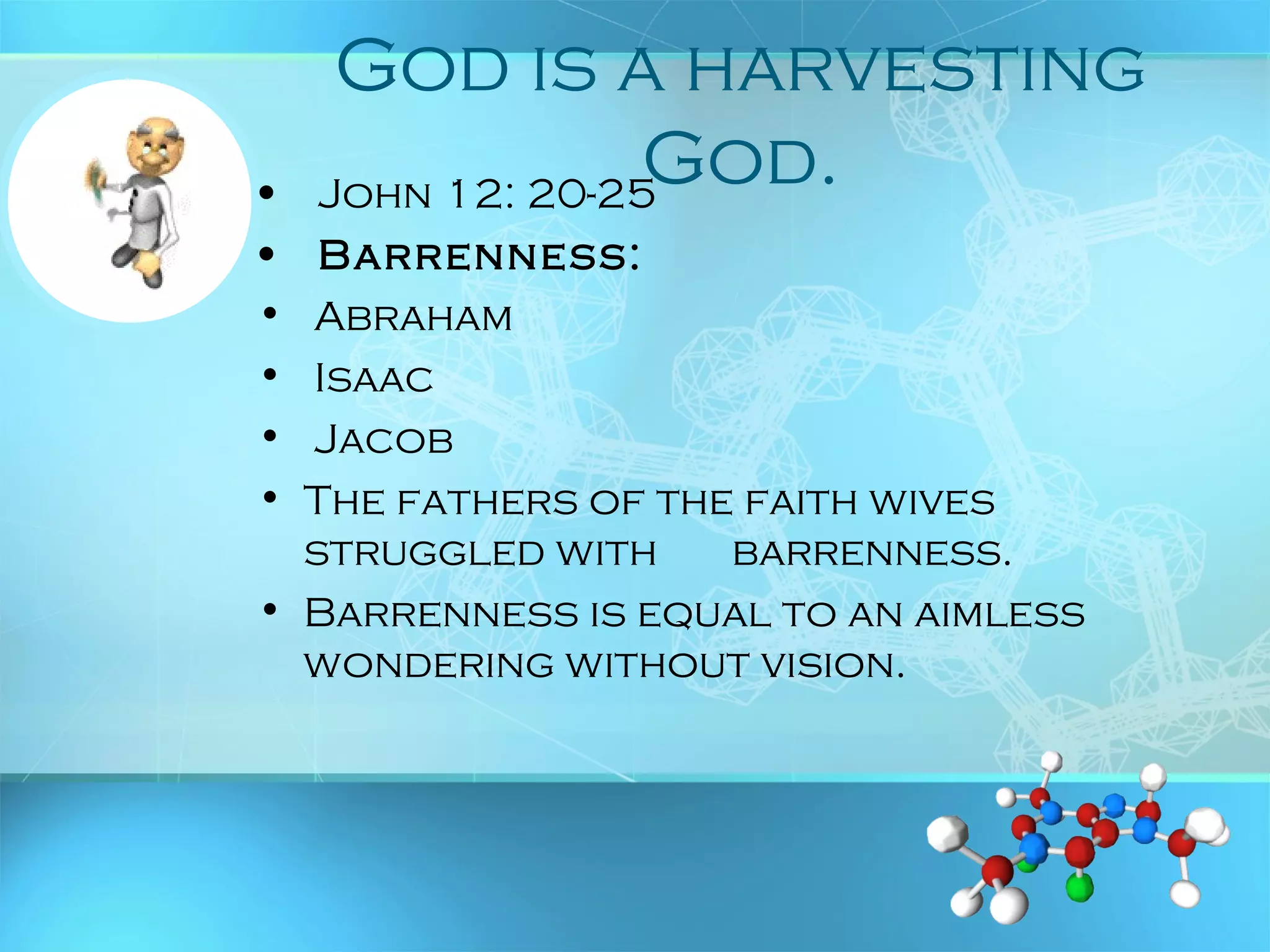 God is a harvesting
God.• John 12: 20-25
• Barrenness:
• Abraham
• Isaac
• Jacob
• The fathers of the faith wives
struggled with barrenness.
• Barrenness is equal to an aimless
wondering without vision.