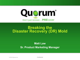 Confidential© 2015 Quorum Inc.
Breaking the
Disaster Recovery (DR) Mold
Matt Law
Sr. Product Marketing Manager
 