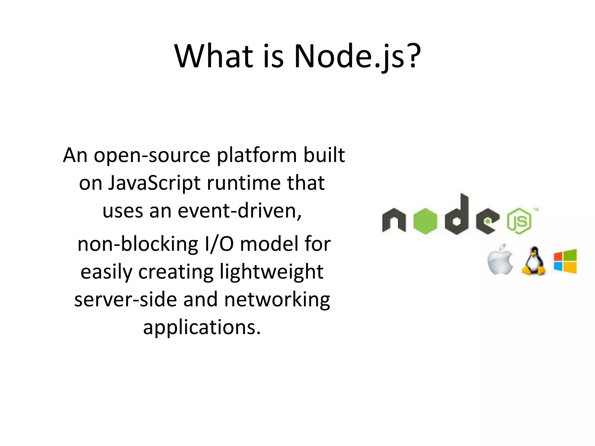 What is Node.js?
An open-source platform built
on JavaScript runtime that
uses an event-driven,
non-blocking I/O model for
easily creating lightweight
server-side and networking
applications.
 
