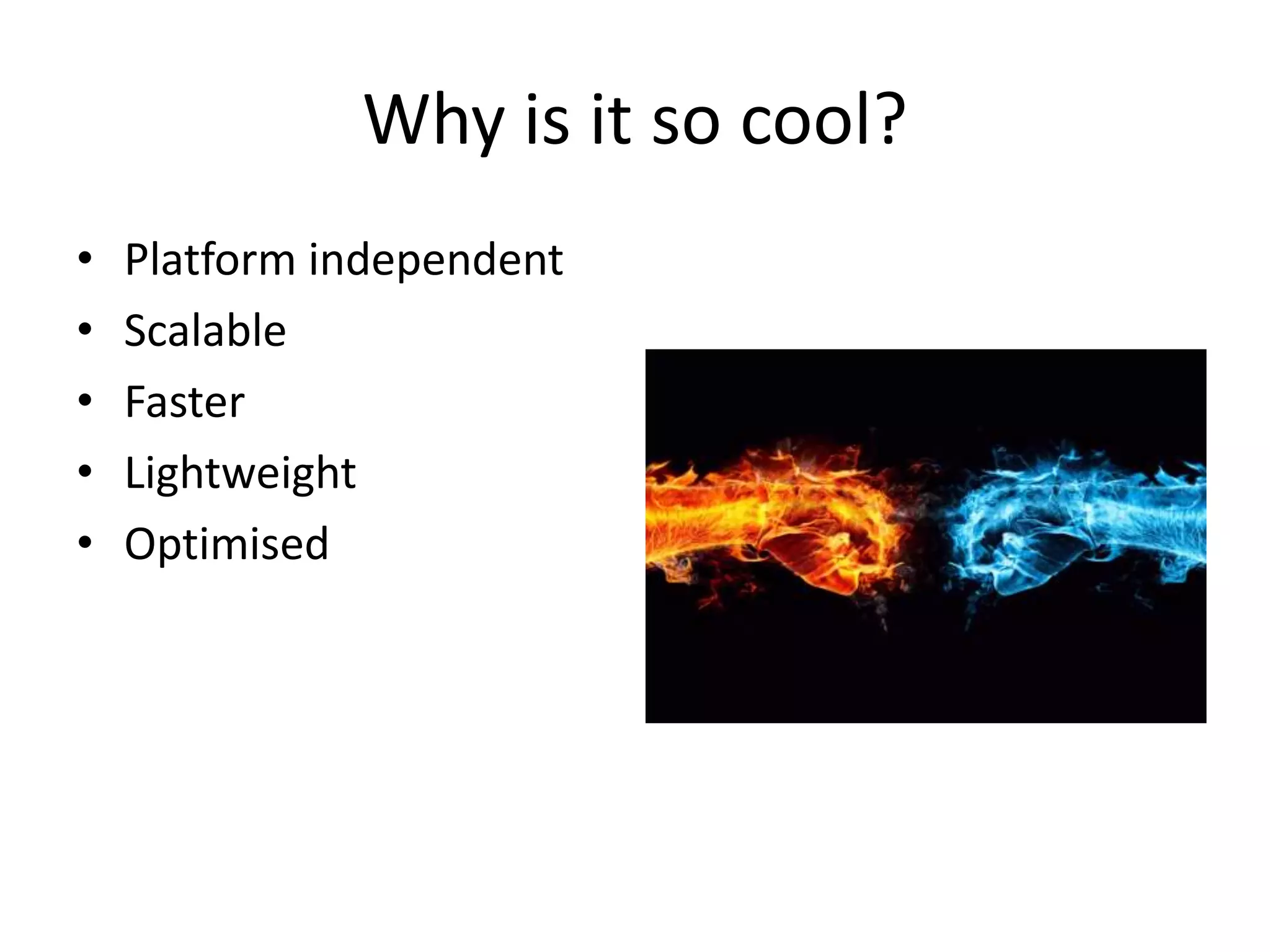 Why is it so cool?
• Platform independent
• Scalable
• Faster
• Lightweight
• Optimised
 