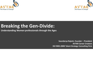 Breaking the Gen-Divide:
Understanding Women professionals through the Ages



                                                     Saundarya Rajesh, Founder – President
                                                                     AVTAR Career Creators
                                              ISO 9001:2008 Talent Strategy Consulting Firm
 