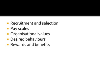 





Recruitment and selection
Pay scales
Organisational values
Desired behaviours
Rewards and benefits

 