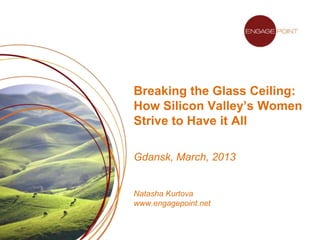 Breaking the Glass Ceiling:
How Silicon Valley’s Women
Strive to Have it All

Gdansk, March, 2013


Natasha Kurtova
www.engagepoint.net
 