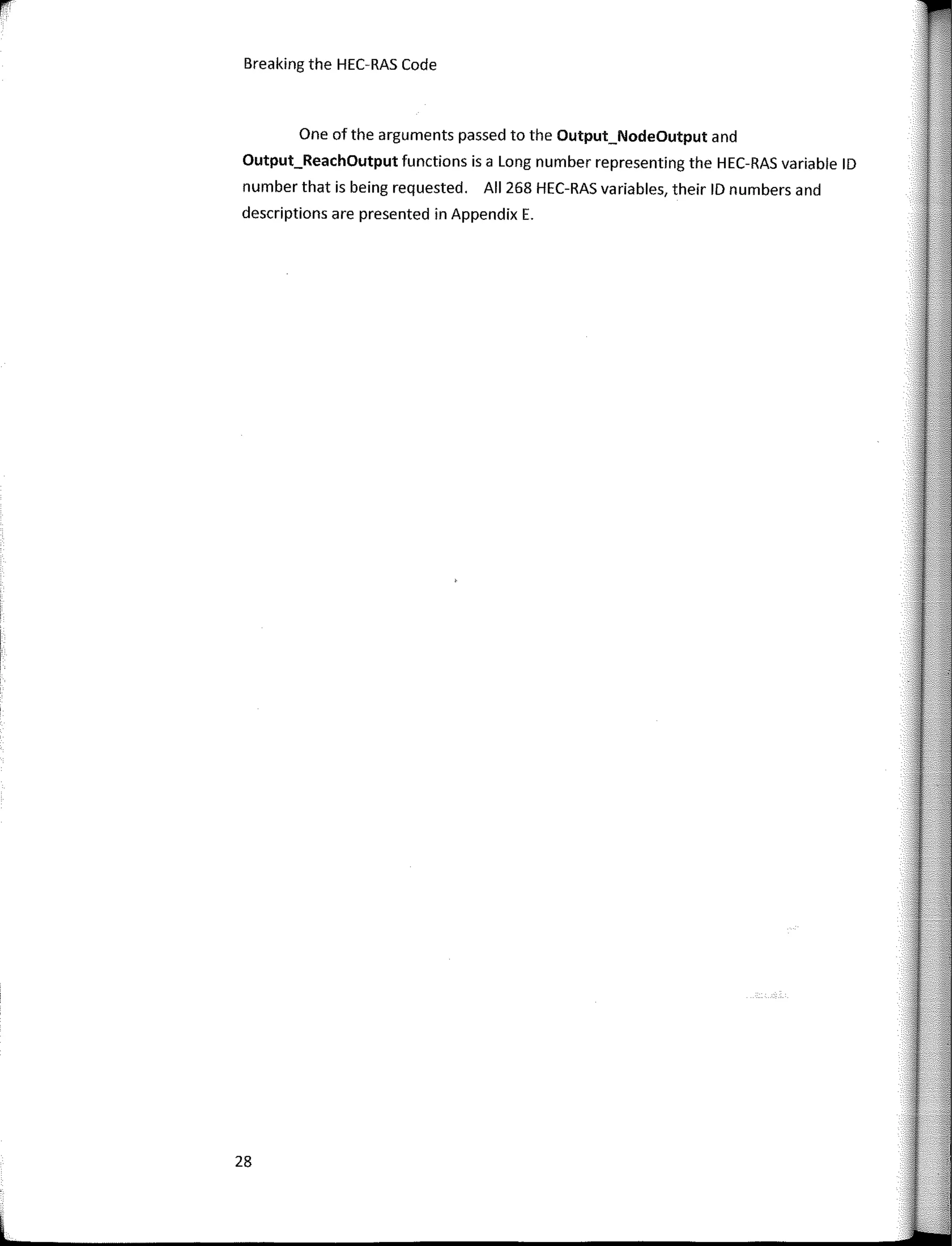 Breaking the HEC-RAS Code
One of the arguments passed to the Output_NodeOutput and
Output_ReachOutput functions is a Long number representing the HEC-RAS variable ID
number that is being requested. AII 268 HEC-RAS variables, their ID numbers and
descriptions are presented in Appendix E.
28
 