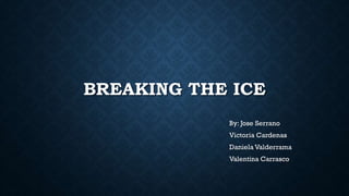 BREAKING THE ICE
By: Jose Serrano
Victoria Cardenas
Daniela Valderrama
Valentina Carrasco
 