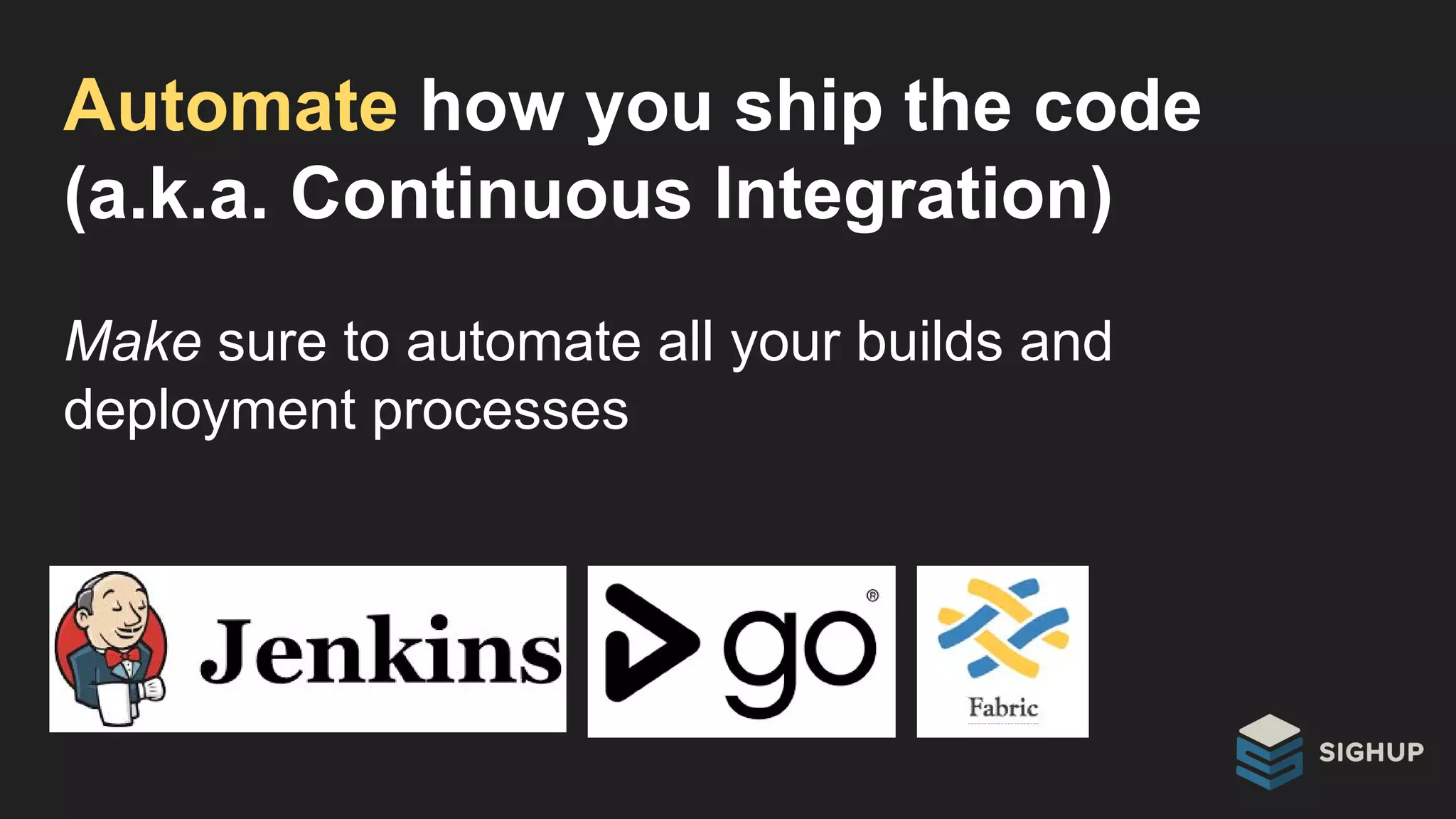 Automate how you ship the code
(a.k.a. Continuous Integration)
Make sure to automate all your builds and
deployment processes
 