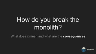 How do you break the
monolith?
What does it mean and what are the consequences
 