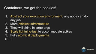 Containers, we got the cookies!
1. Abstract your execution environment, any node can do
any job.
2. More efficient infrastructure
3. They will shine in large orgs
4. Scale lightning-fast to accommodate spikes
5. Fully atomical deployments
6. ...
 