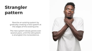 Strangler
pattern
Rewrite an existing system by
gradually creating a new system at
the edges of the existing one.
The new system slowly grows over
several years, until the old system
is strangled into nonexistence.
 