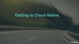 12
Getting to Cloud Native
 
