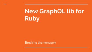 New GraphQL lib for
Ruby
Breaking the monopoly
 