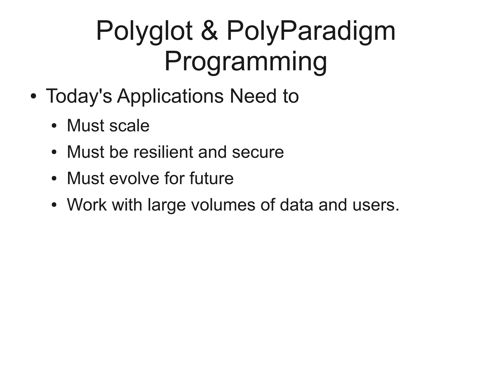 Polyglot & PolyParadigm
                Programming
●   Today's Applications Need to
    ●   Must scale
    ●   Must be resilient and secure
    ●   Must evolve for future
    ●   Work with large volumes of data and users.
 