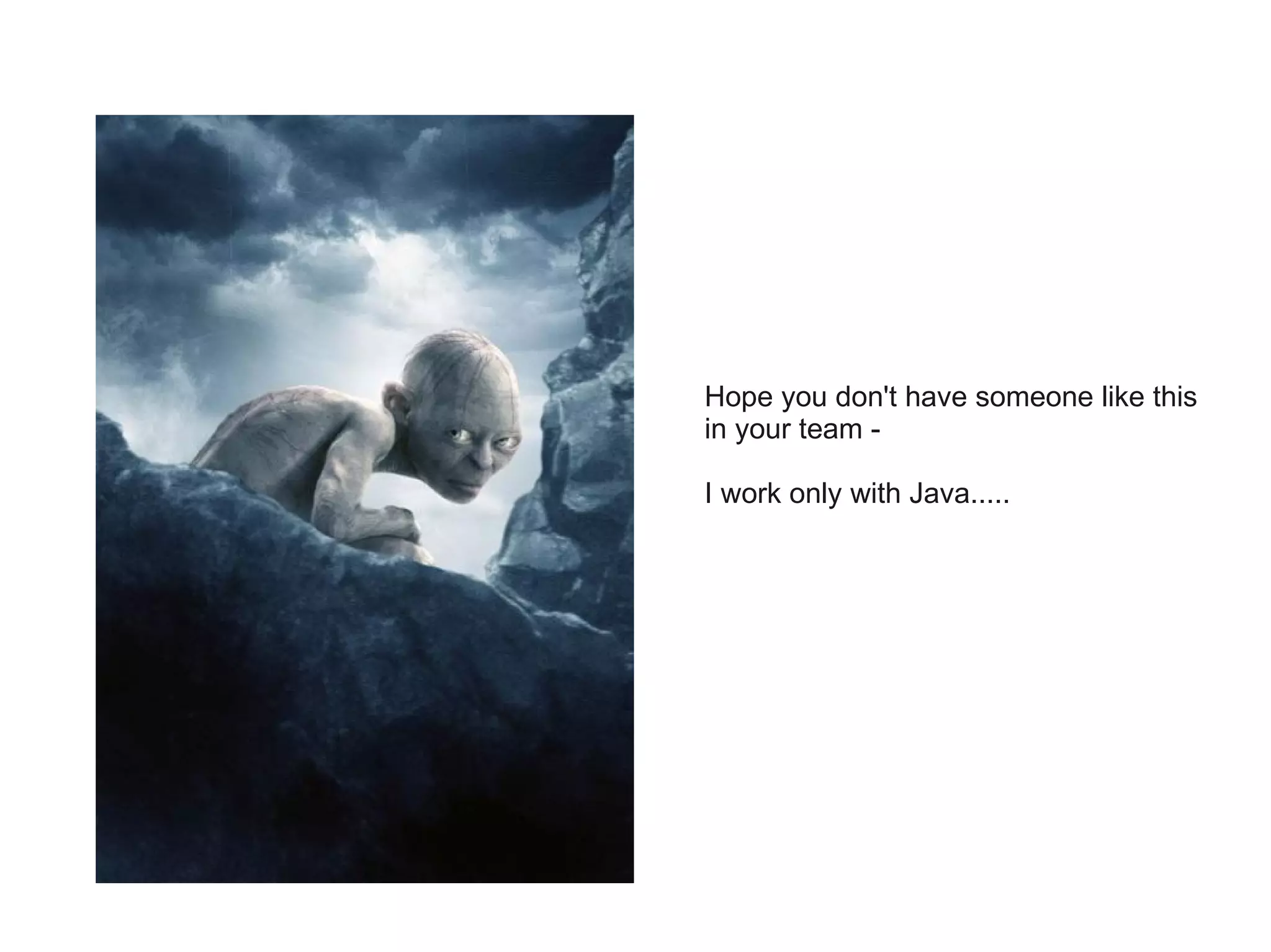 Hope you don't have someone like this
in your team -

I work only with Java.....
 