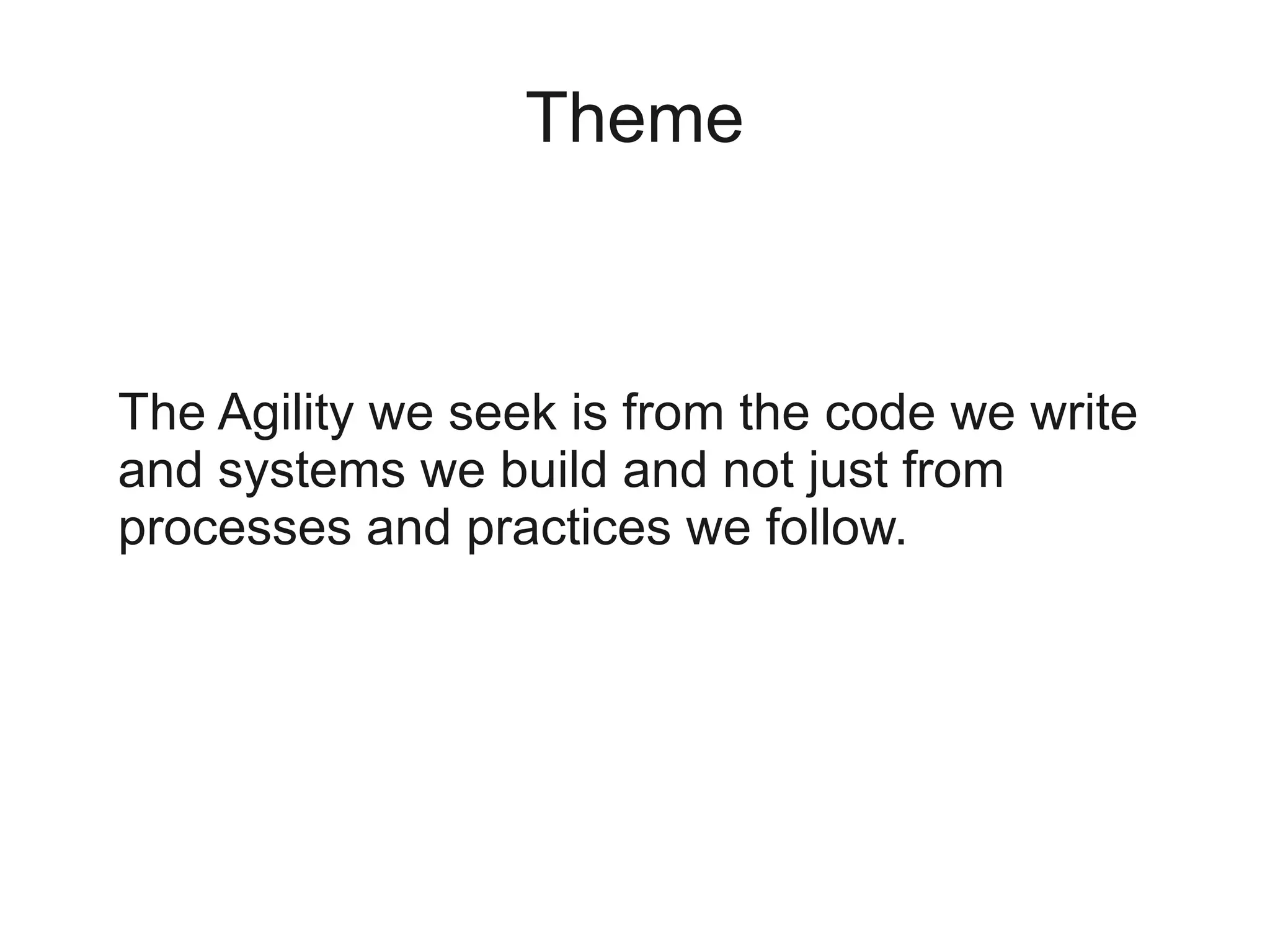 Theme



The Agility we seek is from the code we write
and systems we build and not just from
processes and practices we follow.
 