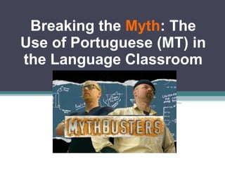 Breaking the  Myth : The Use of Portuguese (MT) in the Language Classroom 