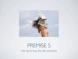 PREMISE 5
We don’t buy this shit anymore
 