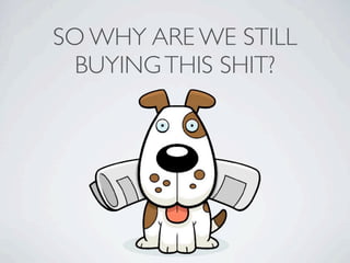 SO WHY ARE WE STILL
  BUYING THIS SHIT?
 