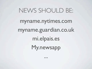 NEWS SHOULD BE:
myname.nytimes.com
myname.guardian.co.uk
    mi.elpais.es
    My.newsapp
         ...
 