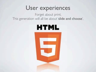 User experiences
                Forget about print.
This generation will all be about ‘slide and choose’.
 