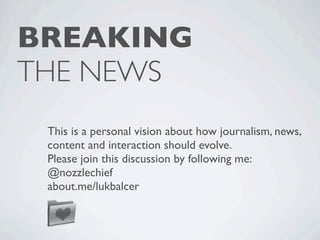 BREAKING
THE NEWS
 This is a personal vision about how journalism, news,
 content and interaction should evolve.
 Please join this discussion by following me:
 @nozzlechief
 about.me/lukbalcer
 