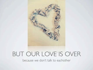 BUT OUR LOVE IS OVER
  because we don’t talk to eachother
 