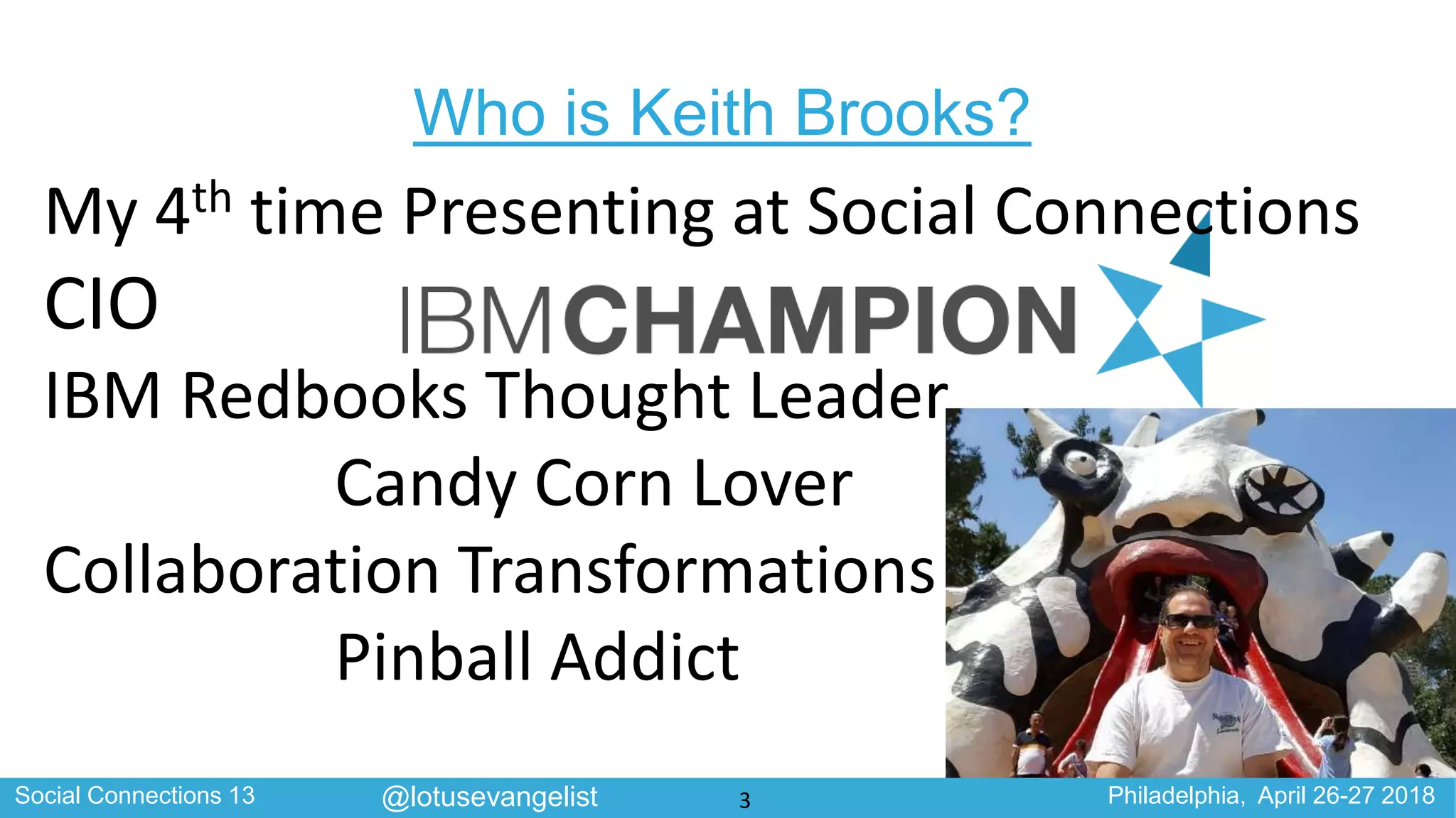 Social Connections 13 Philadelphia, April 26-27 2018@lotusevangelist
Who is Keith Brooks?
My 4th time Presenting at Social Connections
CIO
IBM Redbooks Thought Leader
Candy Corn Lover
Collaboration Transformations
Pinball Addict
3
 
