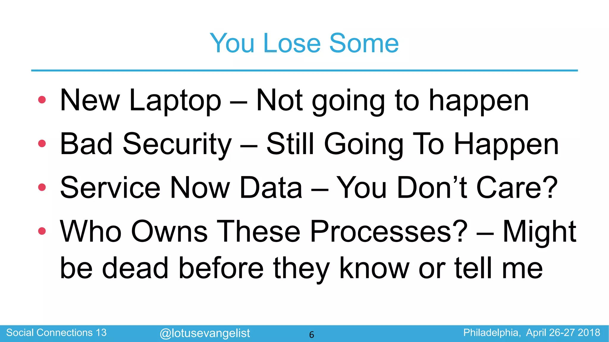 Social Connections 13 Philadelphia, April 26-27 2018@lotusevangelist
You Lose Some
• New Laptop – Not going to happen
• Bad Security – Still Going To Happen
• Service Now Data – You Don’t Care?
• Who Owns These Processes? – Might
be dead before they know or tell me
6
 
