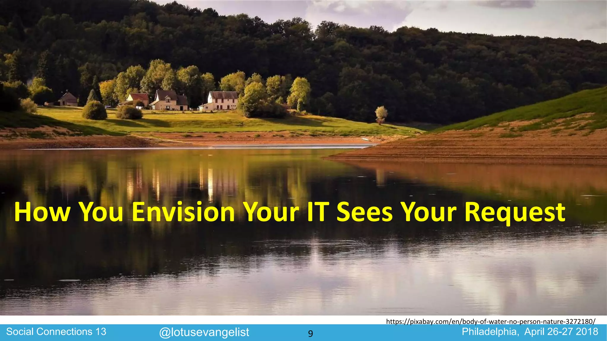 Social Connections 13 Philadelphia, April 26-27 2018@lotusevangelist
How You Envision Your IT Sees Your Request
https://pixabay.com/en/body-of-water-no-person-nature-3272180/
9
 