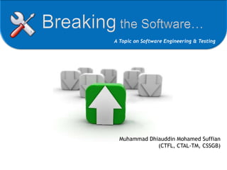 Breaking the Software… A Topic on Software Engineering & Testing Muhammad Dhiauddin Mohamed Suffian (CTFL, CTAL-TM, CSSGB) 