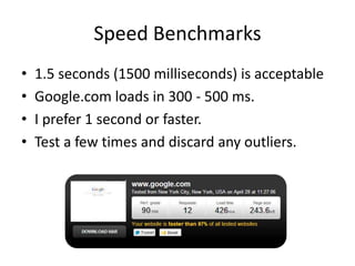 Speed Benchmarks
•   1.5 seconds (1500 milliseconds) is acceptable
•   Google.com loads in 300 - 500 ms.
•   I prefer 1 second or faster.
•   Test a few times and discard any outliers.
 