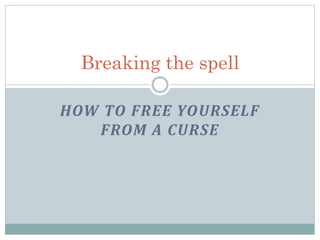 HOW TO FREE YOURSELF
FROM A CURSE
Breaking the spell
 