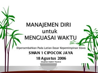 MANAJEMEN DIRI
          untuk
     MENGUASAI WAKTU
Dipersembahkan Pada Latian Dasar Kepemimpinan Siswa
         S MA N 1 C IPOC OK J A YA
             18 A gus tus 2006
                  (ins piras i materi: Trus tco)



                                                      2
 