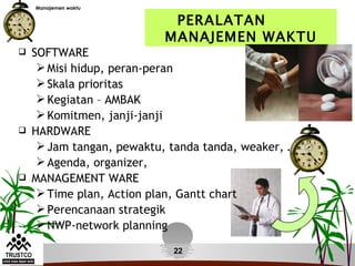 Manajemen waktu


                            PERALATAN
                           MANAJEMEN WAKTU
   SOFTWARE
      Misi hidup, peran-peran
      Skala prioritas
      Kegiatan – AMBAK
      Komitmen, janji-janji
   HARDWARE
      Jam tangan, pewaktu, tanda tanda, weaker, …
      Agenda, organizer,
   MANAGEMENT WARE
      Time plan, Action plan, Gantt chart
      Perencanaan strategik
      NWP-network planning

                            22
 